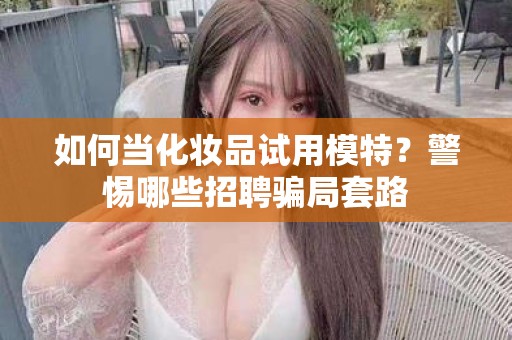 全国如何当化妆品试用模特？警惕哪些招聘骗局套路